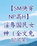 【SM快穿NP高H】淫辱国民女神（全文免费）