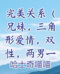 完美关系（兄妹，三角形爱情，双性，两男一女）