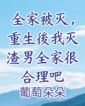 全家被灭，重生後我灭渣男全家很合理吧