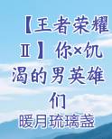 【王者荣耀Ⅱ】你×饥渴的男英雄们