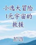 小逸大冒险1元宇宙的救援小说免费阅读