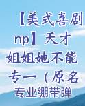 【美式喜剧np】天才姐姐她不能专一（原名：时之黄金）