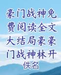 豪门战神免费阅读全文大结局豪豪门战神林开小说影视剧